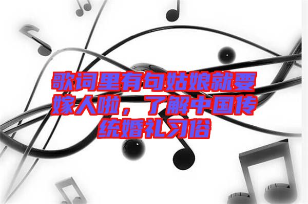 歌詞里有句姑娘就要嫁人啦,了解中國傳統(tǒng)婚禮習(xí)俗