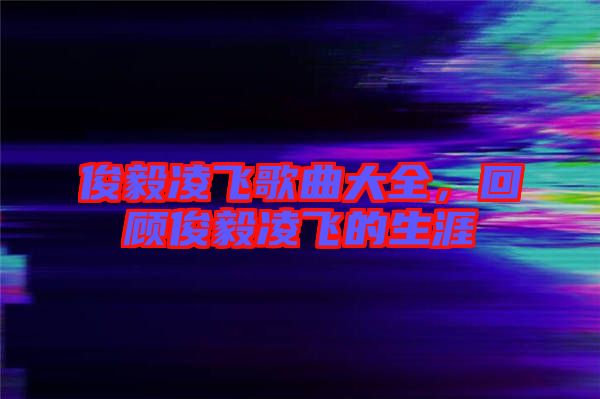 俊毅凌飛歌曲大全,回顧俊毅凌飛的生涯