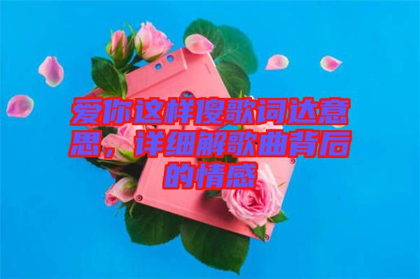 愛你這樣傻歌詞達意思,詳細解歌曲背后的情感