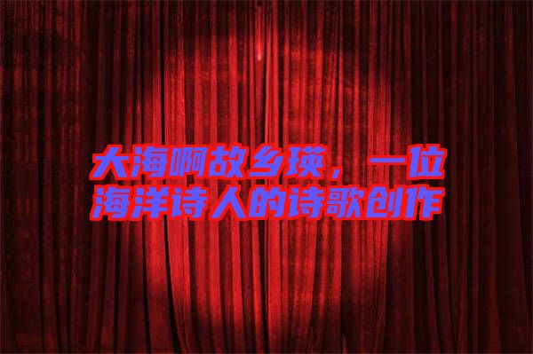 大海啊故鄉(xiāng)瑛,一位海洋詩人的詩歌創(chuàng)作