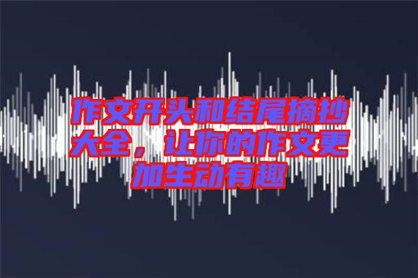 作文開頭和結(jié)尾摘抄大全,讓你的作文更加生動有趣