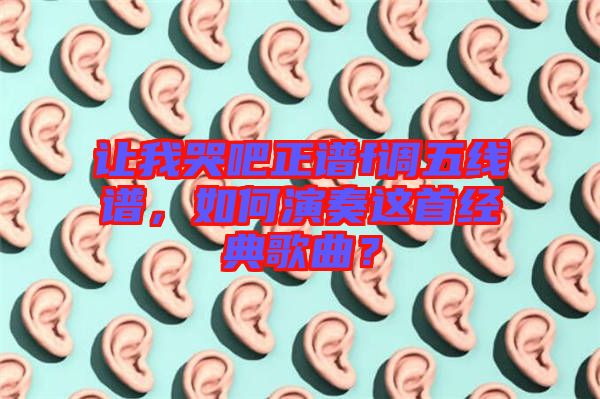 讓我哭吧正譜f調(diào)五線譜,如何演奏這首經(jīng)典歌曲?