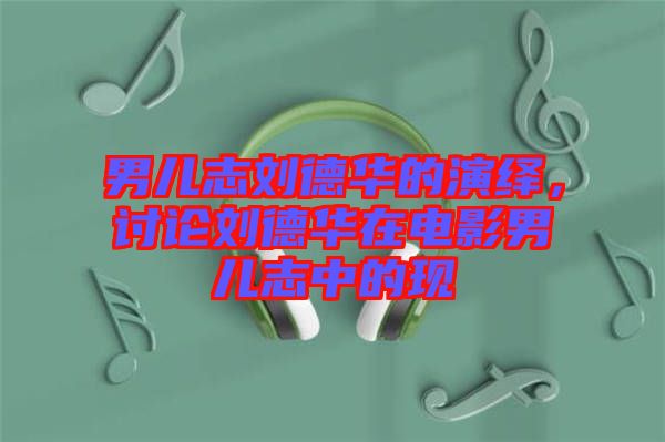 男兒志劉德華的演繹，討論劉德華在電影男兒志中的現