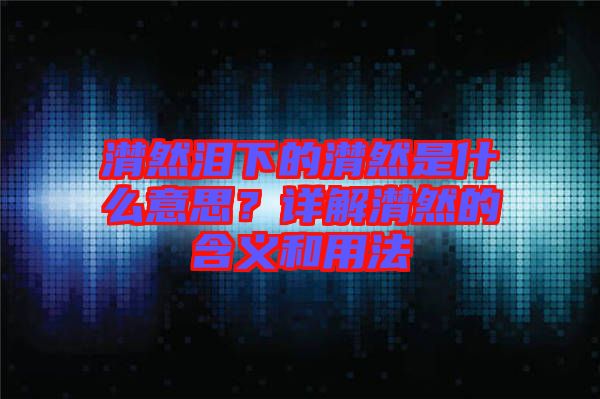 潸然淚下的潸然是什么意思?詳解潸然的含義和用法