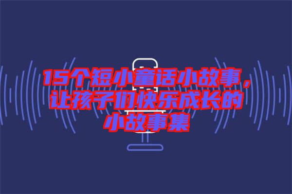 15個短小童話小故事,讓孩子們快樂成長的小故事集