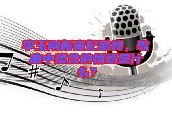 李玉剛新貴妃酷我，歌曲中蘊含的情感是什么？