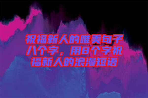 祝福新人的唯美句子八個字,用8個字祝福新人的浪漫短語