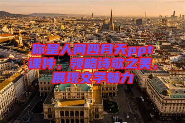 你是人間四月天ppt課件,領略詩歌之美,展現文學魅力