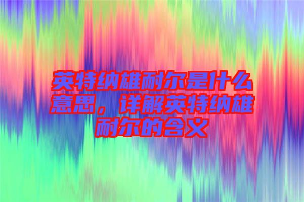 英特納雄耐爾是什么意思,詳解英特納雄耐爾的含義