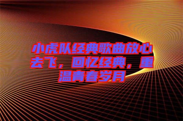 小虎隊經典歌曲放心去飛,回憶經典,重溫青春歲月