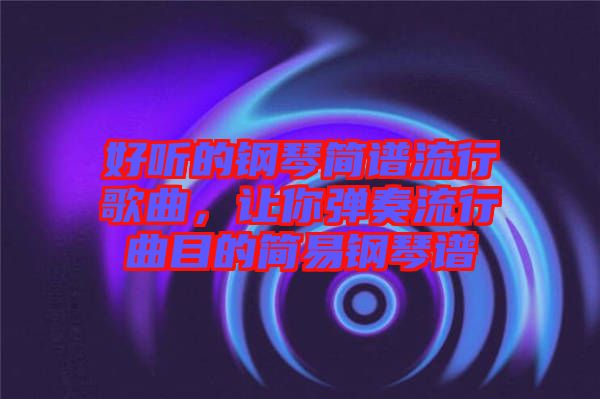 好聽(tīng)的鋼琴簡(jiǎn)譜流行歌曲,讓你彈奏流行曲目的簡(jiǎn)易鋼琴譜