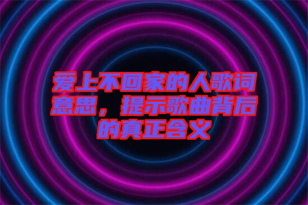 愛上不回家的人歌詞意思,提示歌曲背后的真正含義