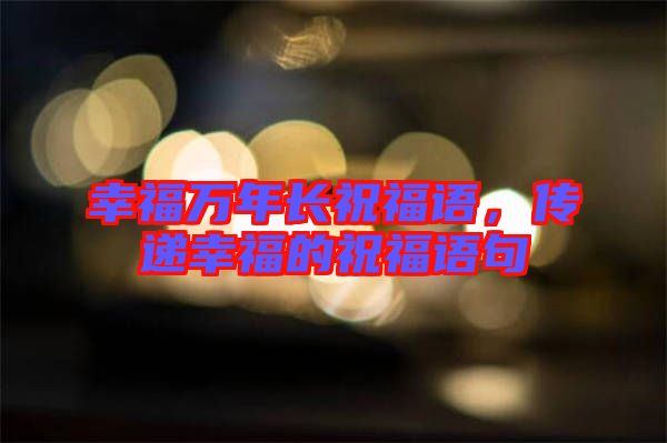 幸福萬年長祝福語,傳遞幸福的祝福語句