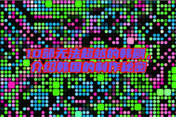 10部無法超越的韓劇,介紹韓國的制作秘密