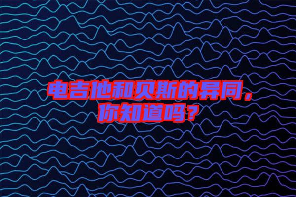 電吉他和貝斯的異同,你知道嗎?