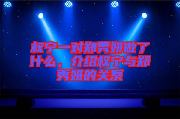 權(quán)寧一對(duì)鄭秀妍做了什么,介紹權(quán)寧與鄭秀妍的關(guān)系