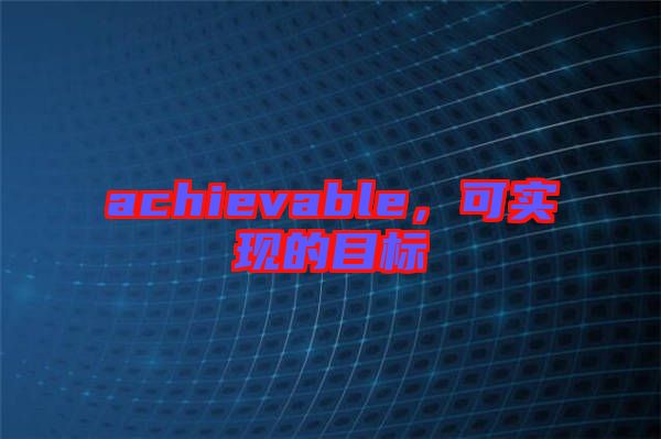 achievable,可實現(xiàn)的目標
