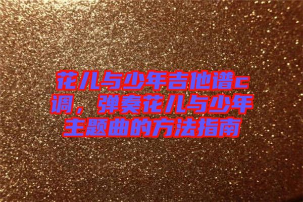 花兒與少年吉他譜c調,彈奏花兒與少年主題曲的方法指南