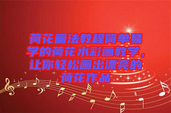 荷花畫法教程簡單易學的荷花水彩畫教學,讓你輕松畫出漂亮的荷花作品