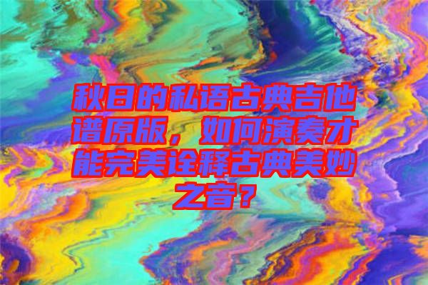 秋日的私語(yǔ)古典吉他譜原版,如何演奏才能完美詮釋古典美妙之音?