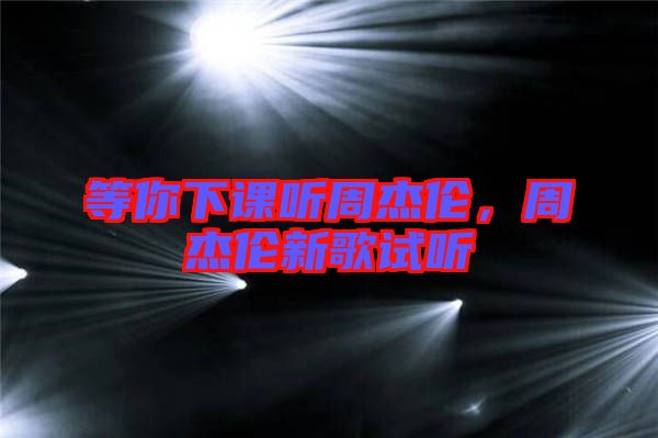 等你下課聽周杰倫,周杰倫新歌試聽