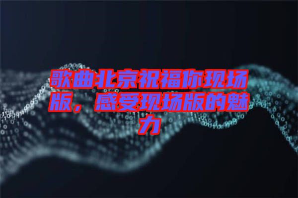 歌曲北京祝福你現(xiàn)場版,感受現(xiàn)場版的魅力