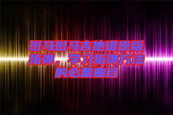 斑馬斑馬吉他譜原版指彈,學習指彈方法的必備曲目