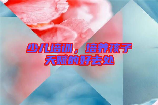 少兒培訓(xùn),培養(yǎng)孩子天賦的好去處