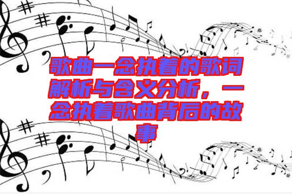 歌曲一念執著的歌詞解析與含義分析，一念執著歌曲背后的故事