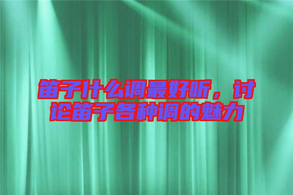 笛子什么調(diào)最好聽,討論笛子各種調(diào)的魅力