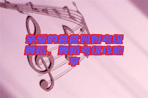 親愛的爸爸媽媽考級(jí)舞蹈,舞蹈考級(jí)攻略享