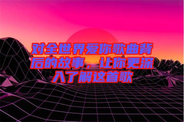 對(duì)全世界愛(ài)你歌曲背后的故事,讓你更深入了解這首歌