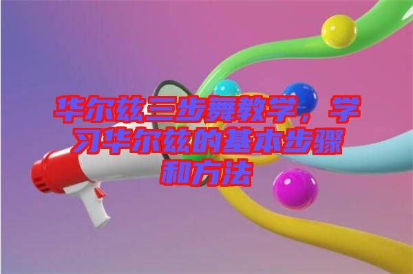 華爾茲三步舞教學(xué),學(xué)習(xí)華爾茲的基本步驟和方法