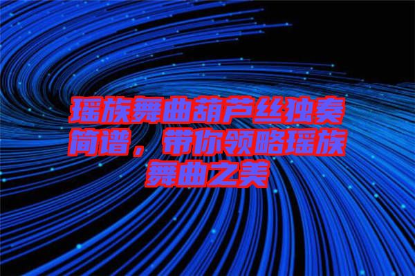 瑤族舞曲葫蘆絲獨(dú)奏簡譜,帶你領(lǐng)略瑤族舞曲之美