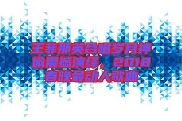 王菲那英合唱?dú)q月神偷震撼演繹,2018春晚最動(dòng)人歌曲