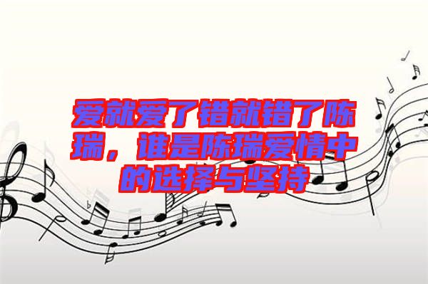 愛就愛了錯就錯了陳瑞,誰是陳瑞愛情中的選擇與堅(jiān)持
