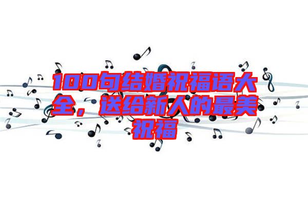 100句結(jié)婚祝福語大全，送給新人的最美祝福