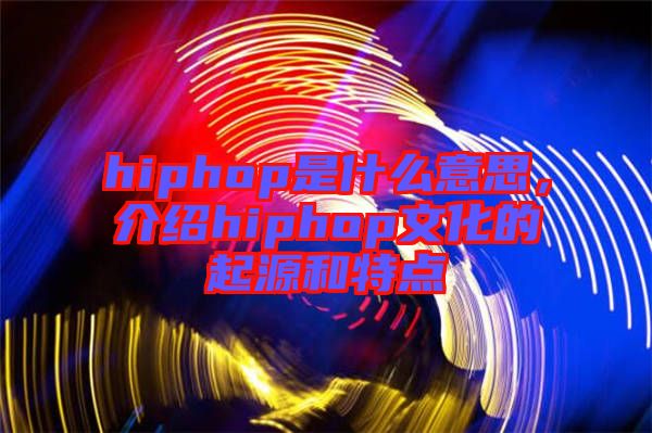hiphop是什么意思,介紹hiphop文化的起源和特點