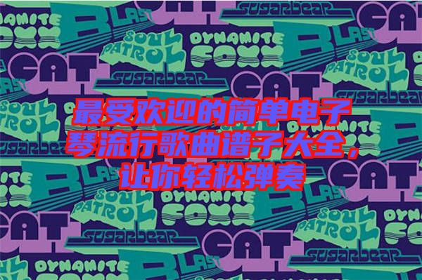 最受歡迎的簡(jiǎn)單電子琴流行歌曲譜子大全,讓你輕松彈奏