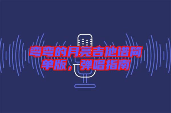 彎彎的月亮吉他譜簡單版,彈唱指南