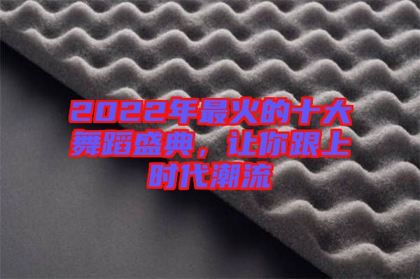 2022年最火的十大舞蹈盛典，讓你跟上時代潮流