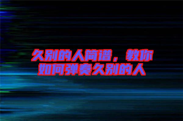 久別的人簡譜，教你如何彈奏久別的人