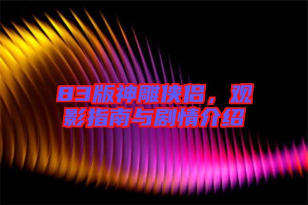 83版神雕俠侶,觀影指南與劇情介紹