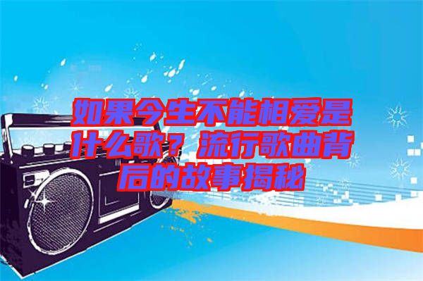 如果今生不能相愛是什么歌?流行歌曲背后的故事揭秘
