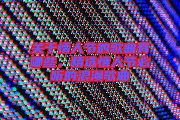 關于情人節的歌曲有哪些，精選情人節必聽的浪漫歌曲