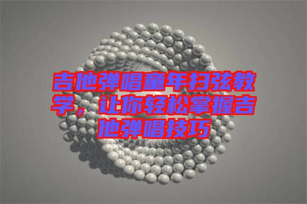 吉他彈唱童年掃弦教學,讓你輕松掌握吉他彈唱技巧