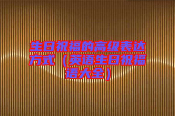 生日祝福的高級表達方式(英語生日祝福語大全)