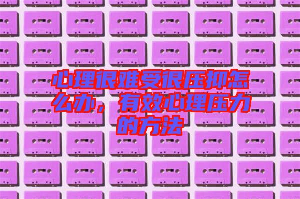 心理很難受很壓抑怎么辦,有效心理壓力的方法