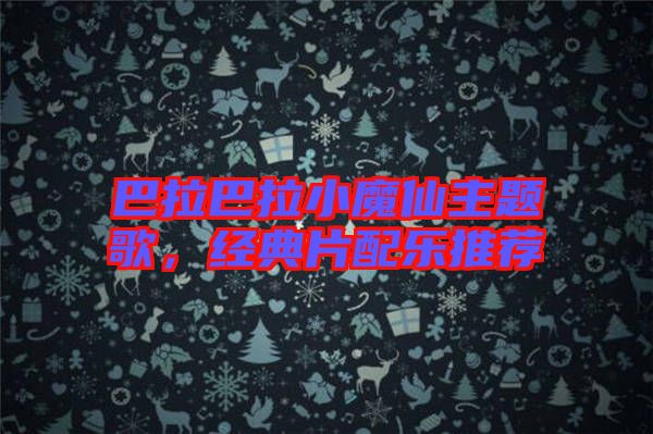 巴拉巴拉小魔仙主題歌,經典片配樂推薦