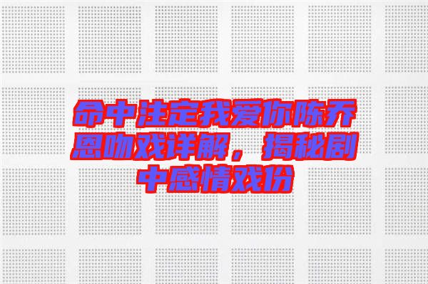 命中注定我愛你陳喬恩吻戲詳解,揭秘劇中感情戲份